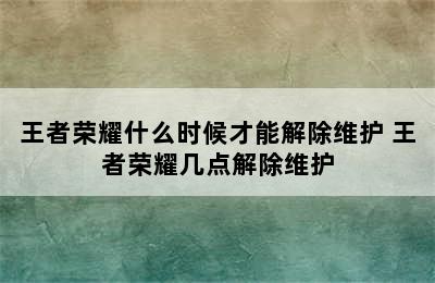 王者荣耀什么时候才能解除维护 王者荣耀几点解除维护